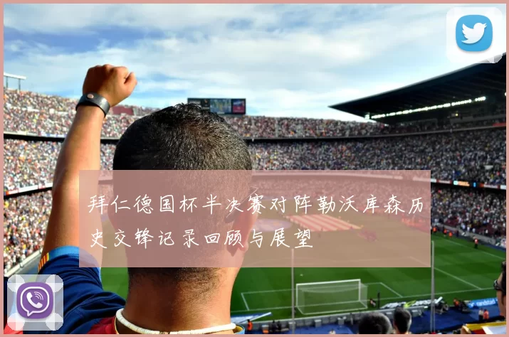 拜仁德国杯半决赛对阵勒沃库森历史交锋记录回顾与展望