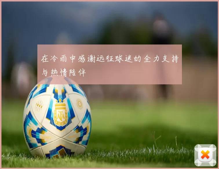 在冷雨中感谢远征球迷的全力支持与热情陪伴