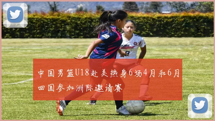 中国男篮U18赴美热身6场4月和6月回国参加洲际邀请赛