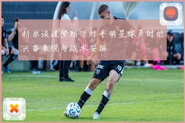 科尔谈追梦防守对手明星球员时的兴奋表现与战术安排