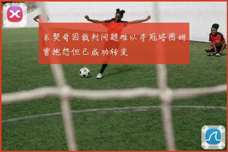 东契奇因裁判问题难以夺冠塔图姆曾抱怨但已成功转变