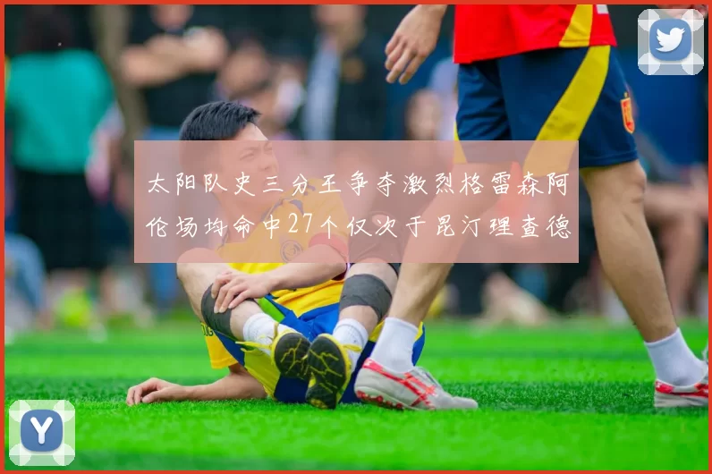 太阳队史三分王争夺激烈格雷森阿伦场均命中27个仅次于昆汀理查德森