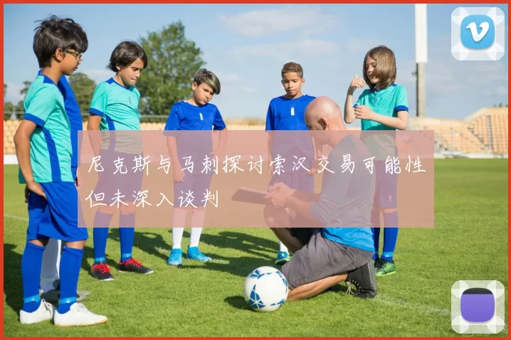 尼克斯与马刺探讨索汉交易可能性但未深入谈判