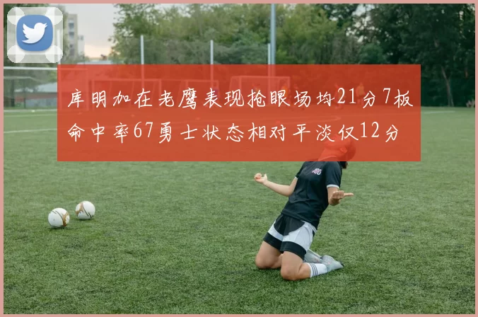 库明加在老鹰表现抢眼场均21分7板命中率67勇士状态相对平淡仅12分5板