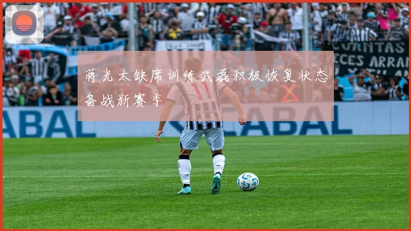 蒋光太缺席训练武磊积极恢复状态备战新赛季