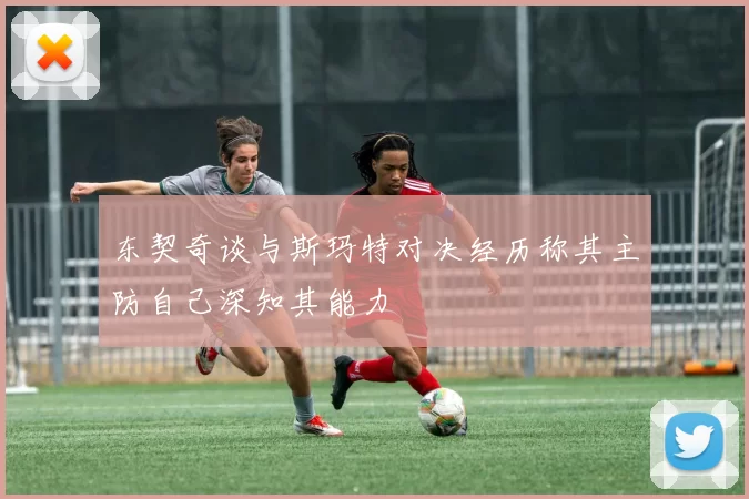 东契奇谈与斯玛特对决经历称其主防自己深知其能力