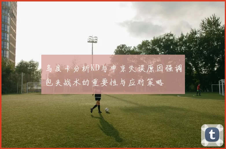 乌度卡分析KD与申京失误原因强调包夹战术的重要性与应对策略