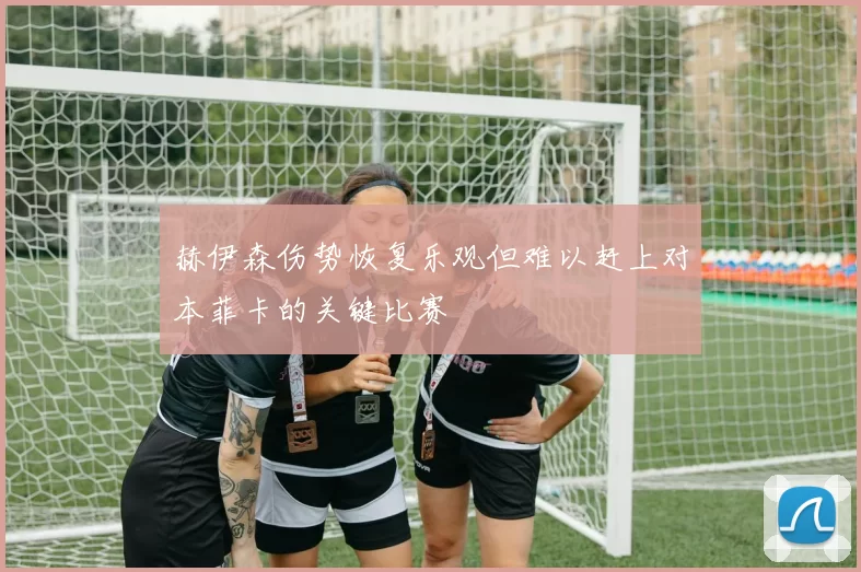 赫伊森伤势恢复乐观但难以赶上对本菲卡的关键比赛