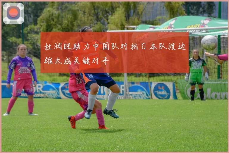 杜润旺助力中国队对抗日本队渡边雄太成关键对手