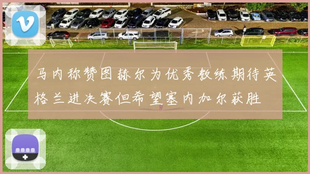 马内称赞图赫尔为优秀教练期待英格兰进决赛但希望塞内加尔获胜