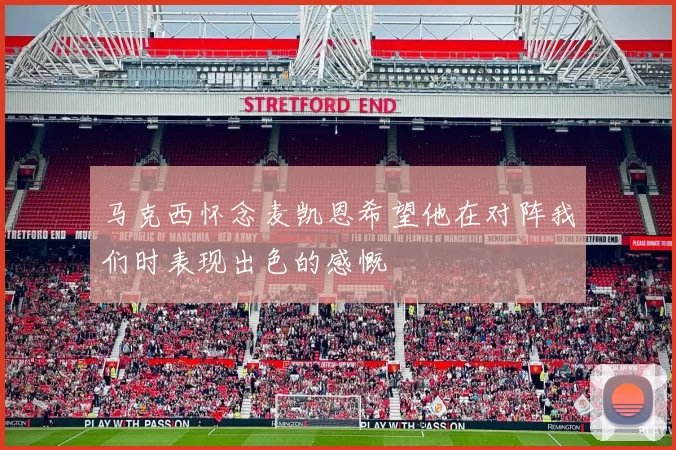 马克西怀念麦凯恩希望他在对阵我们时表现出色的感慨