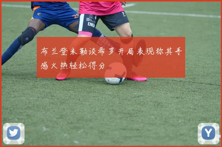 布兰登米勒谈希罗开局表现称其手感火热轻松得分