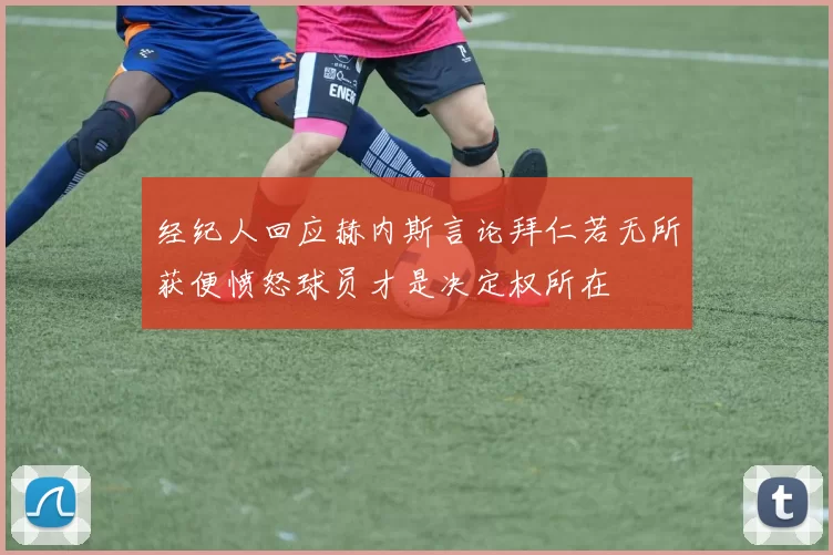经纪人回应赫内斯言论拜仁若无所获便愤怒球员才是决定权所在