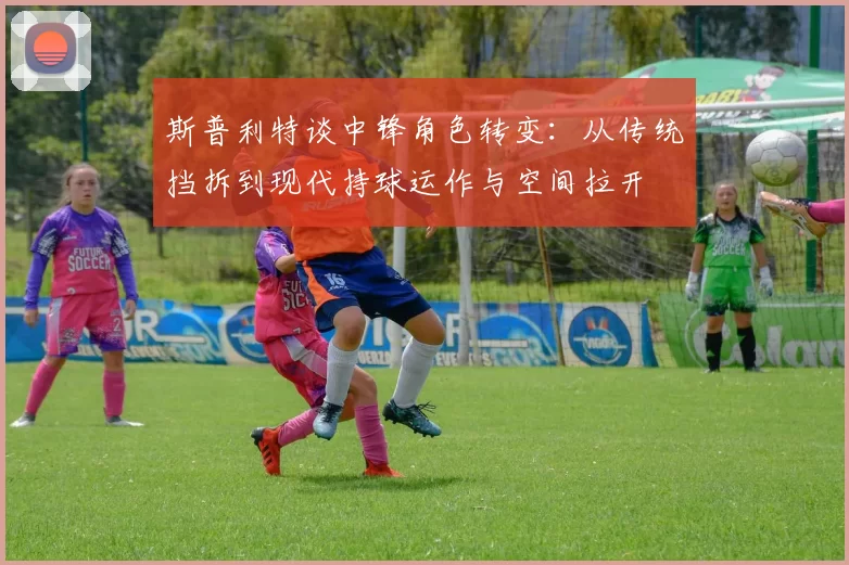 斯普利特谈中锋角色转变：从传统挡拆到现代持球运作与空间拉开