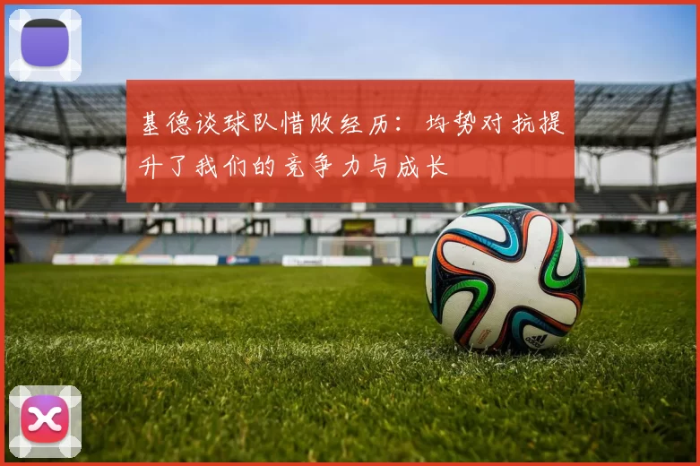 基德谈球队惜败经历：均势对抗提升了我们的竞争力与成长