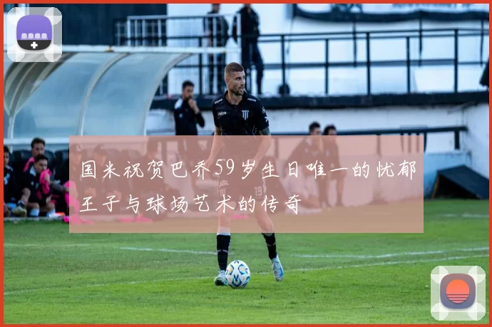 国米祝贺巴乔59岁生日唯一的忧郁王子与球场艺术的传奇