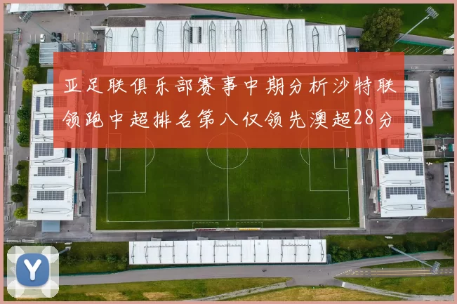 亚足联俱乐部赛事中期分析沙特联领跑中超排名第八仅领先澳超28分