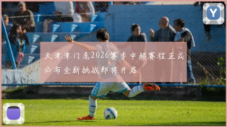 天津津门虎2026赛季中超赛程正式公布全新挑战即将开启