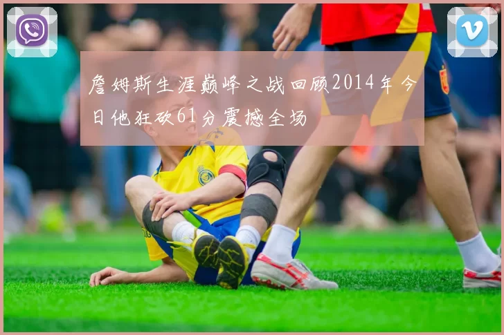 詹姆斯生涯巅峰之战回顾2014年今日他狂砍61分震撼全场