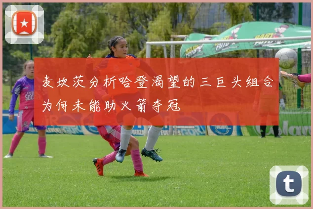 麦坎茨分析哈登渴望的三巨头组合为何未能助火箭夺冠
