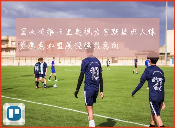 国米将维卡里奥视为索默接班人球员愿意加盟展现强烈意向