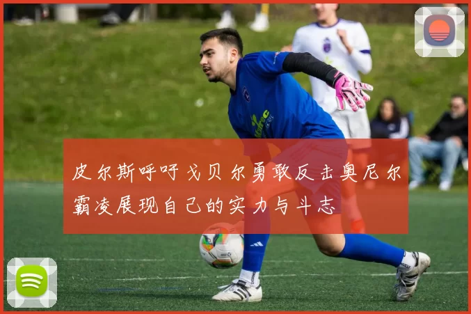 皮尔斯呼吁戈贝尔勇敢反击奥尼尔霸凌展现自己的实力与斗志
