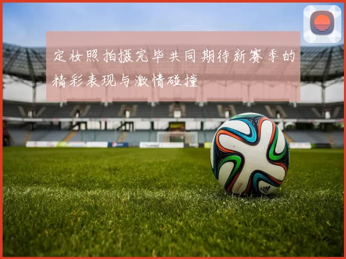 定妆照拍摄完毕共同期待新赛季的精彩表现与激情碰撞