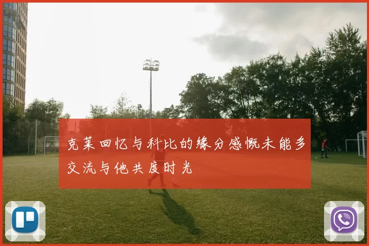 克莱回忆与科比的缘分感慨未能多交流与他共度时光