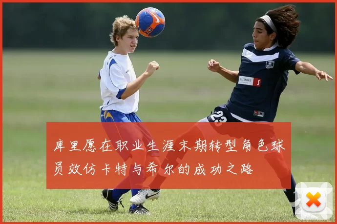 库里愿在职业生涯末期转型角色球员效仿卡特与希尔的成功之路