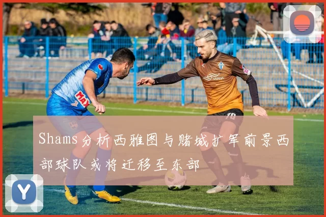 Shams分析西雅图与赌城扩军前景西部球队或将迁移至东部
