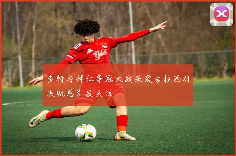 多特与拜仁争冠大战来袭吉拉西对决凯恩引发关注